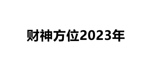 财神方位2023年查询表 2023财神方位最佳